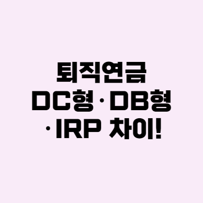  퇴직연금 (DC형, DB형, IRP) 차이가 뭘까?