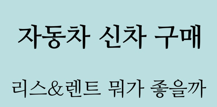  자동차 신차구매 리스 or  렌트 뭐가좋을까?