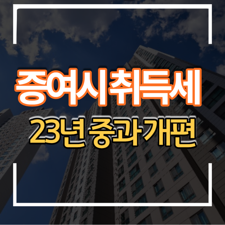  2023년 부동산 주택 증여시 취득세 중과 과세표준 미리 준비하세요