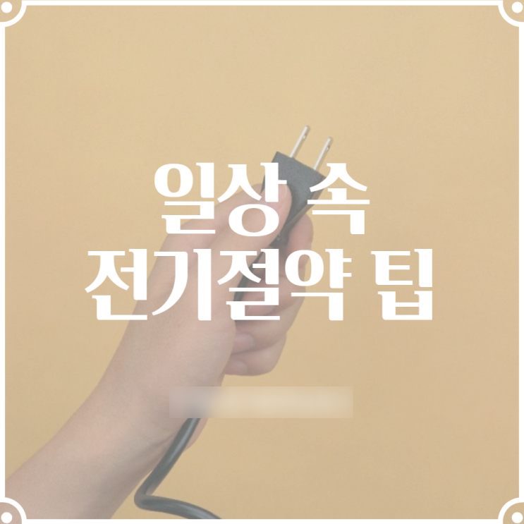  일상 속 전기절약 팁 어떤 것들이 있을까
