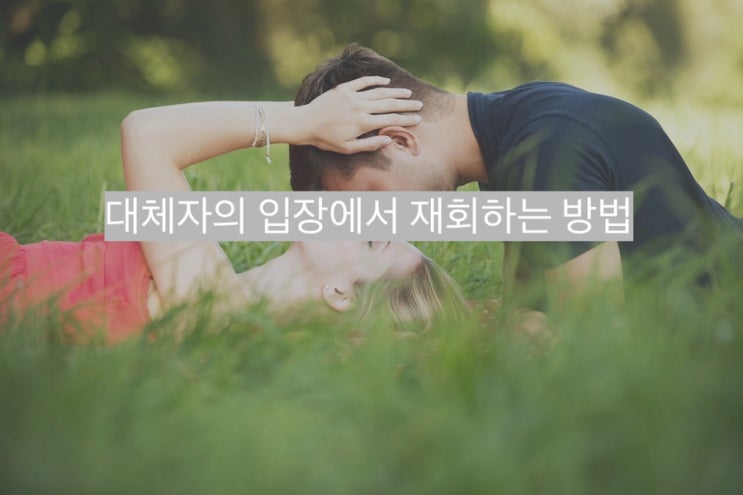  당신이 대체자의 입장에서 차였을 때 재회하는 방법 - 재회 후기 칼럼