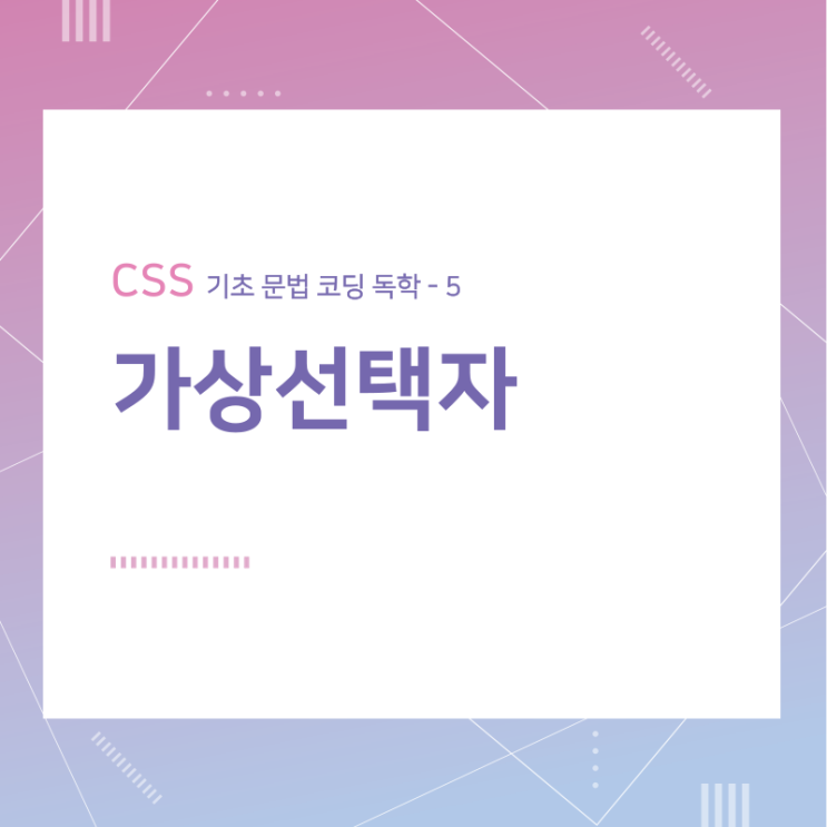 CSS 기초 문법 코딩 독학 / 가상선택자 / 5 CSS 기초 문법 코딩 독학 / 가상선택자 / 5