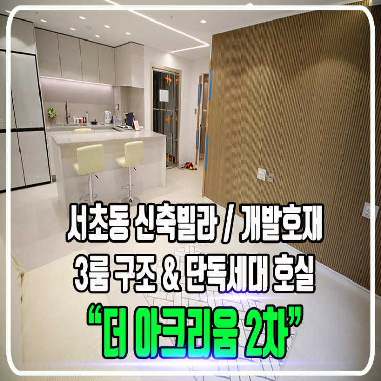  서초동 더 아크리움(ACRIUM) 2차 신축빌라 - 넓은 3룸 & 단독세대 / 정보 및 내부소개