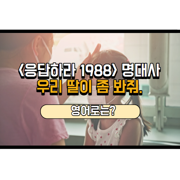 응답하라 1988 명대사, 우리 딸이 좀 봐줘. 영어로는?