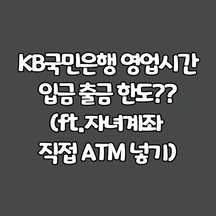  KB국민은행 영업&점검시간, 출금한도??(ft.자녀계좌  직접 ATM입금)
