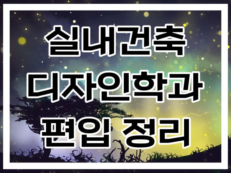 실내건축디자인과 편입 정리 :: 일반편입 학사편입 차이? 실내건축디자인과 편입 정리 :: 일반편입 학사편입 차이?