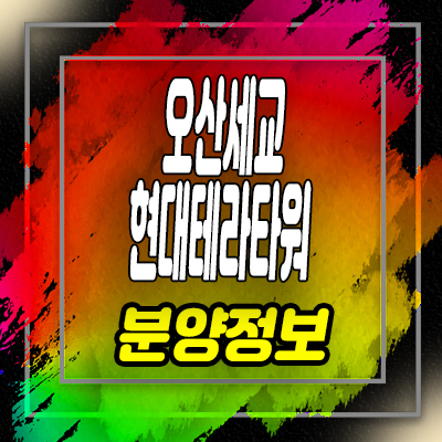 오산세교 현대테라타워 지식산업센터 세교동 제조형공장,섹션오피스,라이브 분양가 및 호실 안내