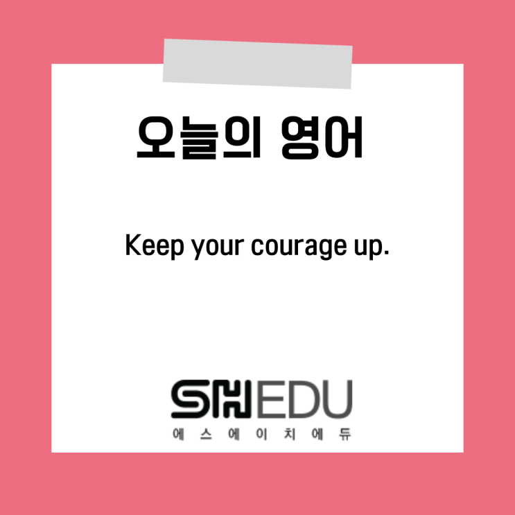  에스에이치에듀 >> 오늘의 영어 한마디 : 용기를 가져요!