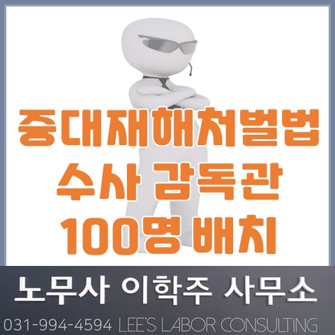 중대재해처벌법 수사 감독관 전국 100명 배치 (고양노무사, 고양시노무사) 중대재해처벌법 수사 감독관 전국 100명 배치 (고양노무사, 고양시노무사)