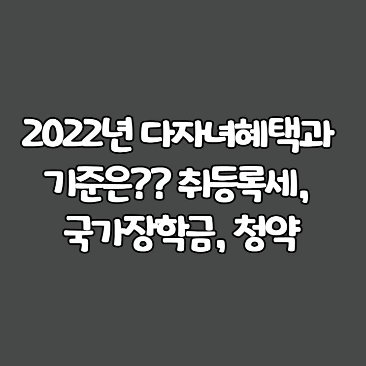  2022년 다자녀혜택과 기준은?? 취등록세, 국가장학금, 주택청약