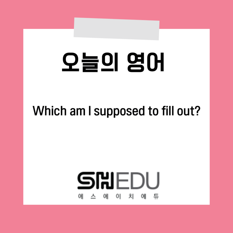  에스에이치에듀 >> 오늘의 영어 한마디 :  어떤 서류에 작성해야할까요?
