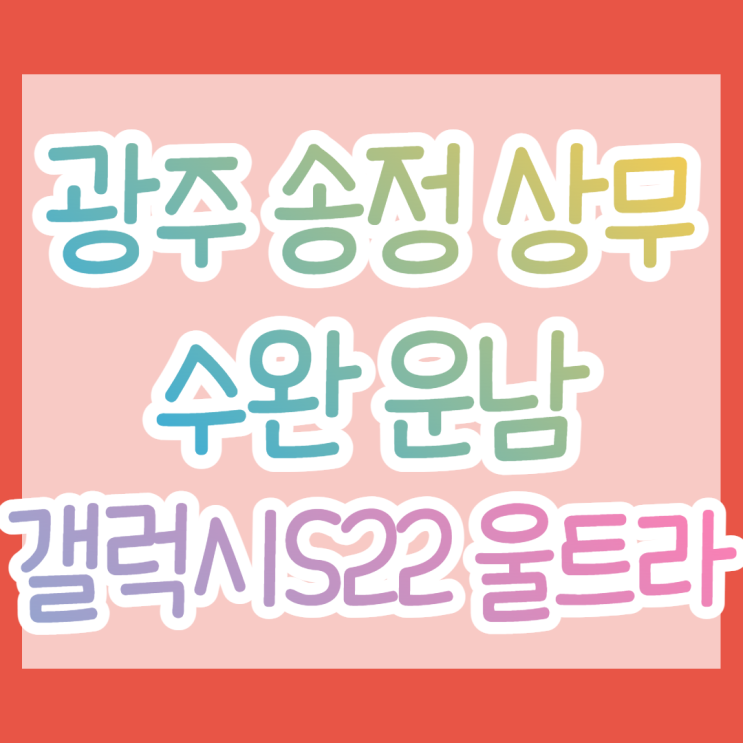 광주 송정 상무 수완 운남 휴대폰성지 S22 특가 정보 광주 송정 상무 수완 운남 휴대폰성지 S22 특가 정보