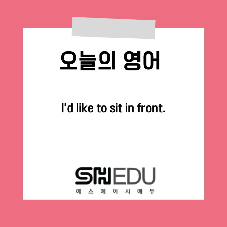  에스에이치에듀 >> 오늘의 영어 한마디 : 앞에 앉고 싶어요.