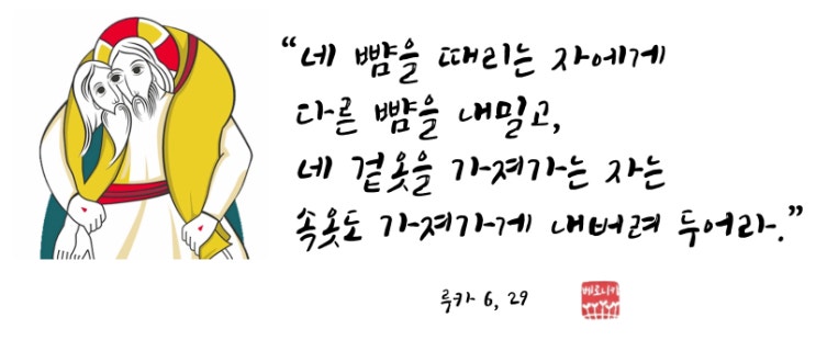 “네 뺨을 때리는 자에게 다른 뺨을 내밀고, 네 겉옷을 가져가는 자는 속옷도 가져가게 내버려 두어라.” “네 뺨을 때리는 자에게 다른 뺨을 내밀고, 네 겉옷을 가져가는 자는 속옷도 가져가게 내버려 두어라.”