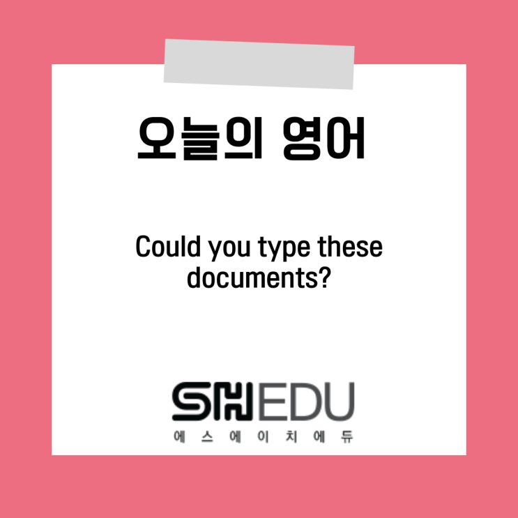  에스에이치에듀 >> 오늘의 영어 한마디 : 서류 좀 타이핑해주시겠어요?