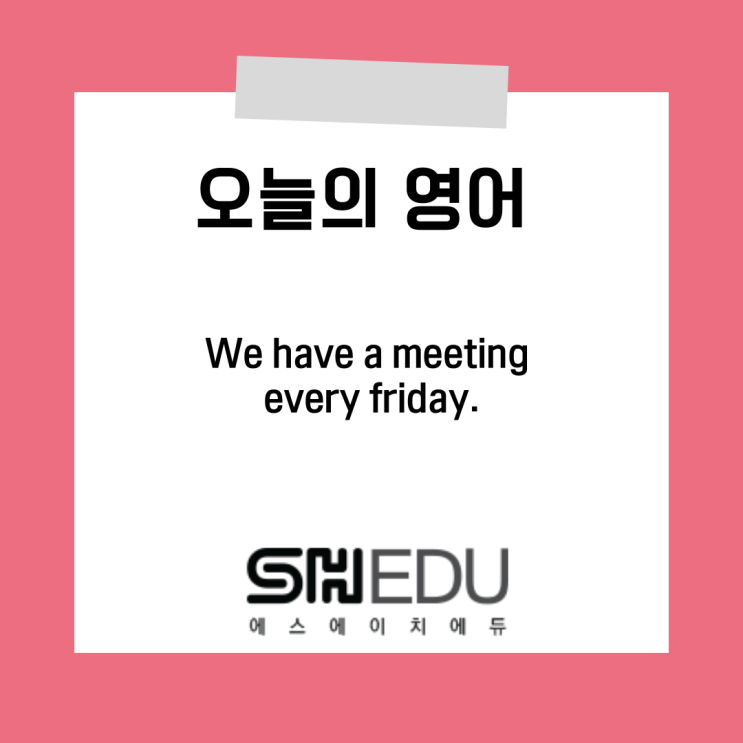  에스에이치에듀 >> 오늘의 영어 한마디 : 매주 금요일 미팅이 있어요!