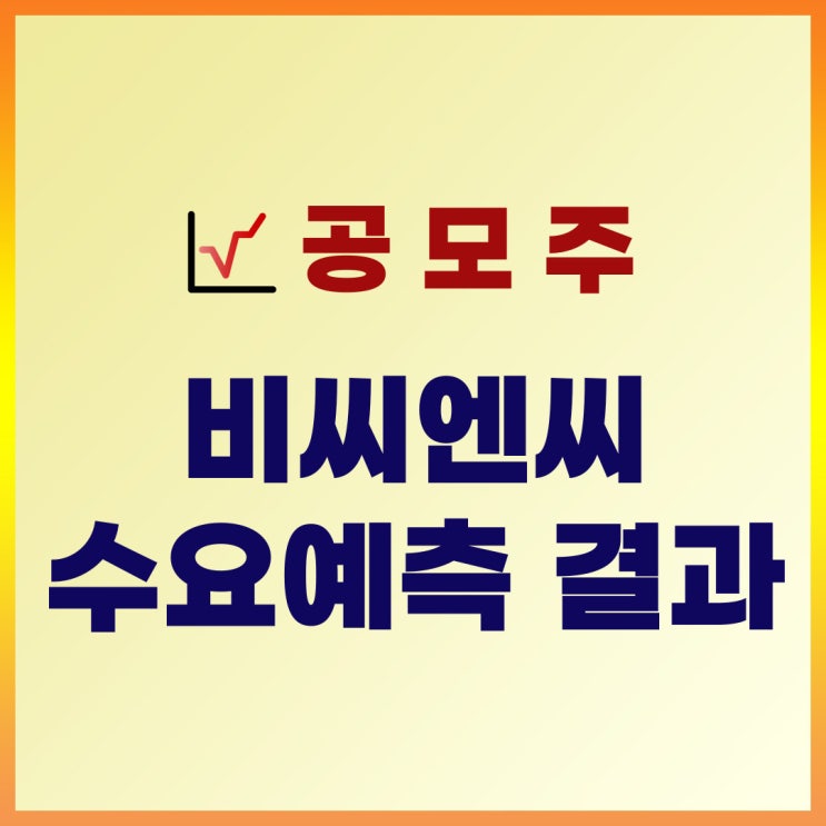  비씨엔씨 수요예측 결과 : 공모가, 기관경쟁률, 일정 확인
