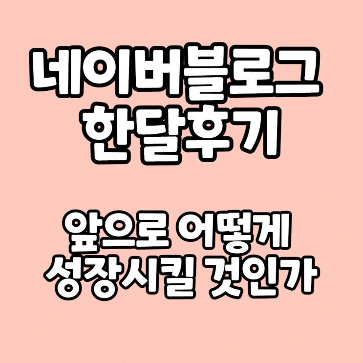  네이버 블로그 한달후기 - 블로그, 제대로 성장시키려면?