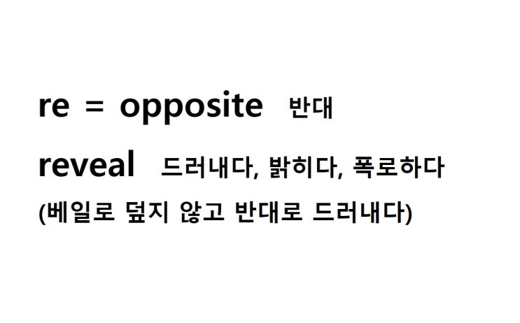  접두사 re = opposite 반대 (reveal 베일로 덮지 않고 반대로 드러내다 = 드러내다, 밝히다, 폭로하다)