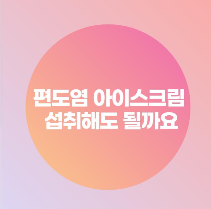  편도염 아이스크림 섭취해도 될까요