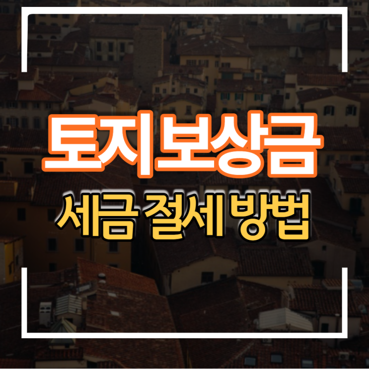  토지 수용 보상금 양도세 취득세 세금 절세방법