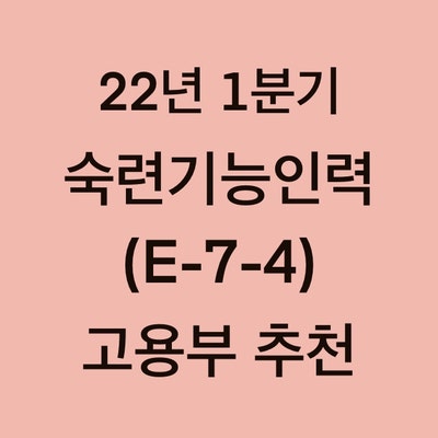 22년 1분기 숙련기능인력 체류자격 전환(E-7-4) 고용부 추천 양식 및 신청기간