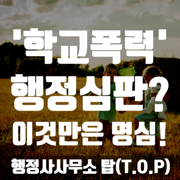  [학교폭력] 행정심판? 이것만은 반드시 알고 준비하세요 / 학교폭력 행정심판 전문 / [행정사사무소 탑(T.O.P)]