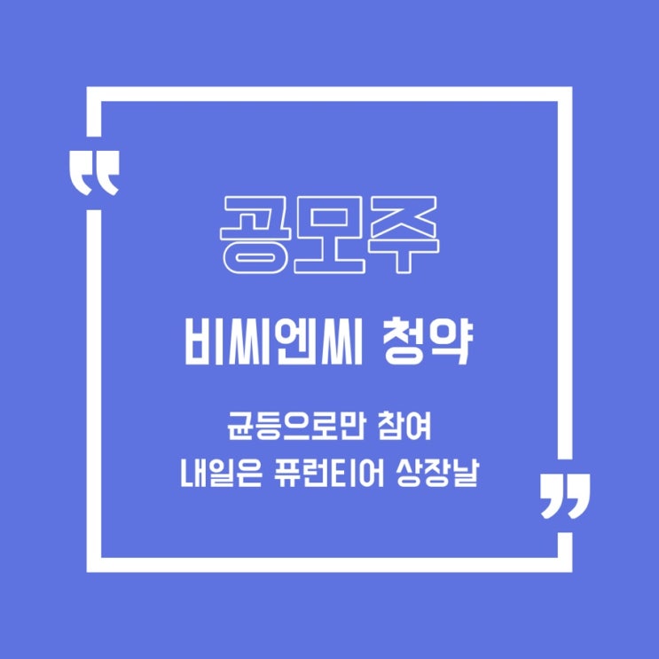  [공모주] 비씨엔씨 균등청약 완료/퓨런티어/노을/풍원정밀/비씨엔씨/이지트로닉스/스코넥/보로노이/유일로보틱스/지투파워/대명에너지/공구우먼