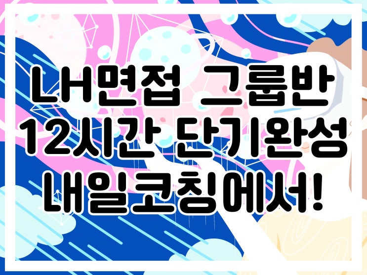 LH 한국토지주택공사 면접학원 :: 12시간 2일 단기 완성 그룹반 개강!