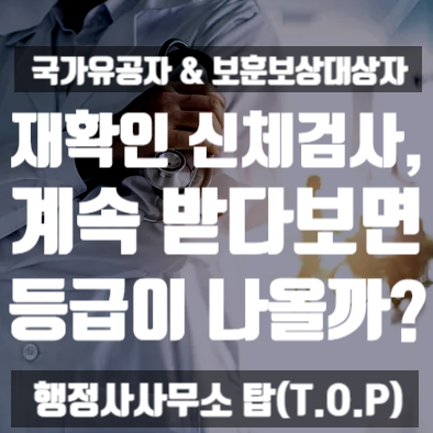  [국가유공자] 재확인신체검사, 계속 받다보면 언젠가는 등급이 나올까? / 국가유공자 등록 및 행정심판 전문 [행정사사무소 탑(T.O.P)]