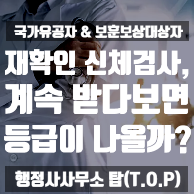 [국가유공자] 재확인신체검사, 계속 받다보면 언젠가는 등급이 나올까? / 국가유공자 등록 및 행정심판 전문 [행정사사무소 탑(T.O.P)]