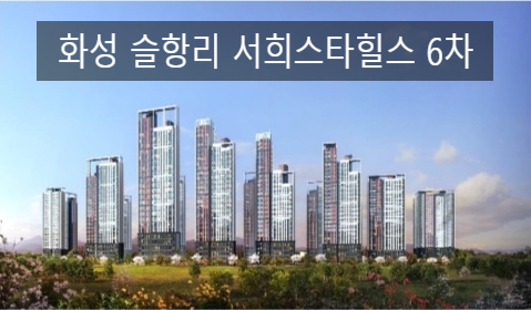  화성 슬항리 서희 스타 힐스 6차 분양정보!