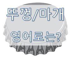  [영어 유의어] 뚜껑 / 마개 - 영어로 어떻게?