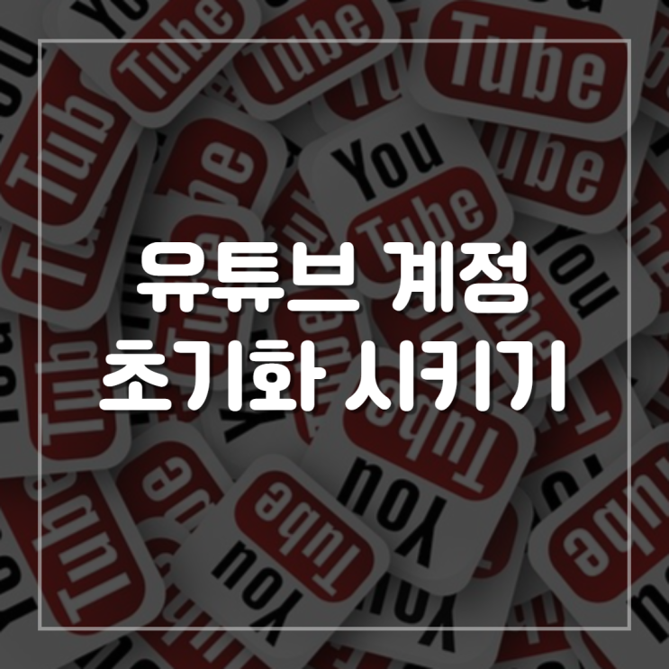  유튜브 계정 초기화 시키기 (삭제말고)
