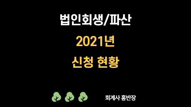 [법인회생] 2021년 전국 법인회생/파산 신청현황, 전년 대비 대폭 감소, 2년연속 파산신청이 회생신청 앞질러 #부산회계사홍반장