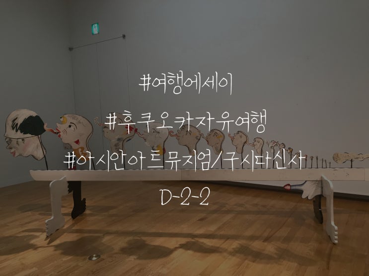  여행 에세이 일본 후쿠오카 자유여행 아시안아트뮤지엄 / 구시다신사