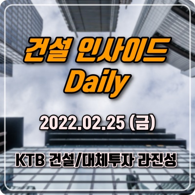 [건설인사이드 Daily] 2022.2.25(금)/ KTB 라진성