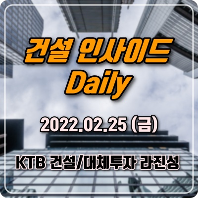  [건설인사이드 Daily] 2022.2.25(금)/ KTB 라진성