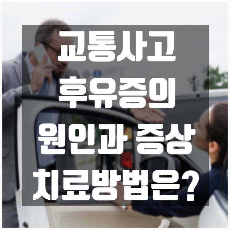  교통사고 후유증의 원인과 증상, 치료법은?