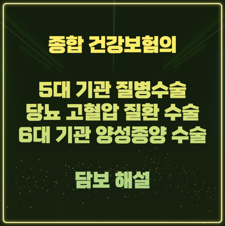 종합 건강보험의 5대 기관 질병수술, 당뇨 고혈압 질환 수술, 6대 기관 양성종양 수술 담보 해설