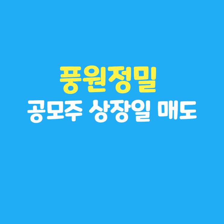 풍원정밀 공모주 상장일 매도 후기