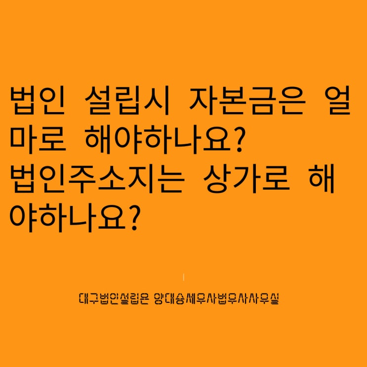  법인설립시 자본금은 얼마로 해야하나요? 법인주소지는 상가로 해야하나요?