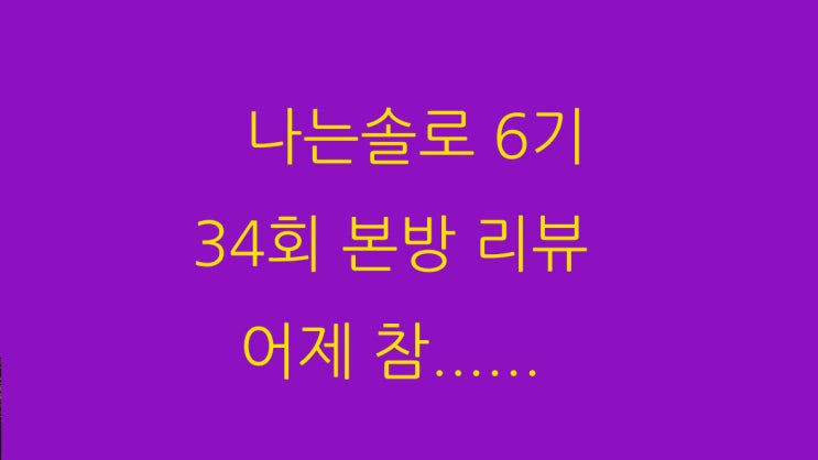  나늘솔로 6기 34회 본방 리뷰