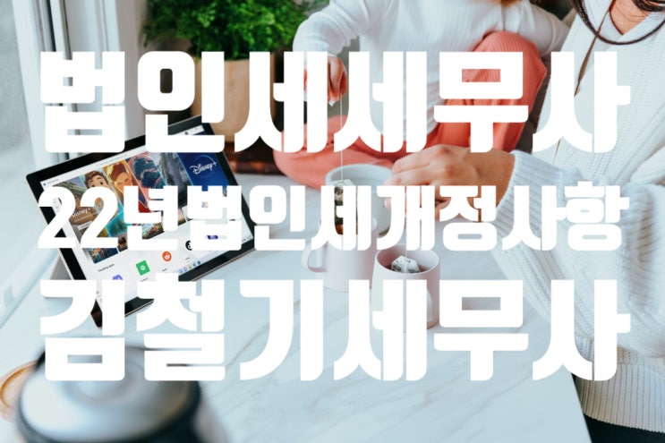  [법인 전문 세무사] 22년 법인세  관련 주요 세법 개정 사항