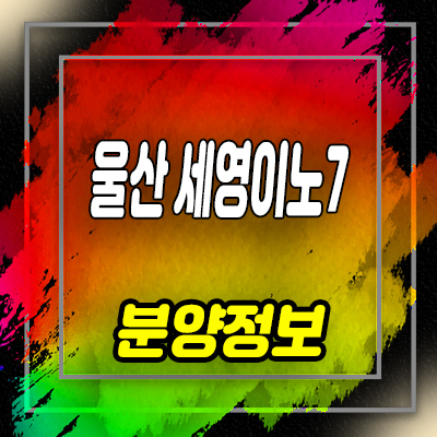 울산 세영이노7 지식산업센터 ,상가, 분양가 및 즉시입주 가능한 분양상품 홍보관 위치 안내