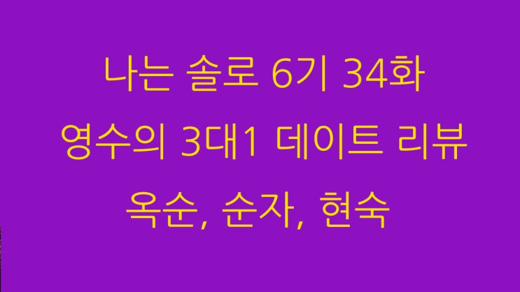 나는 솔로 6기 34화 영수의 3대1 데이트 리뷰 옥순, 순자, 현숙