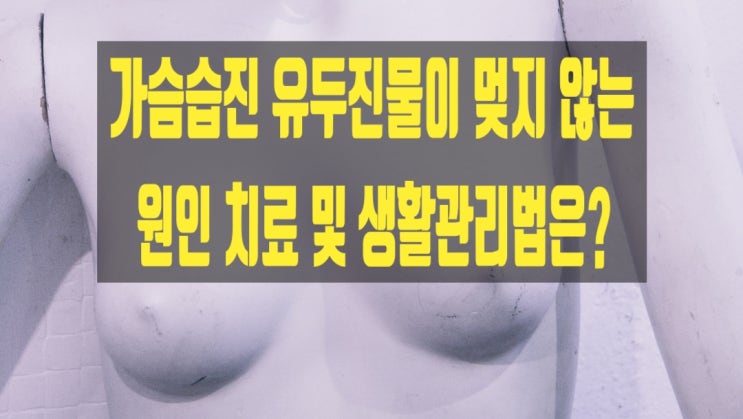  가슴습진 유두진물이 멎지 않는 원인 치료 및 생활관리법은?