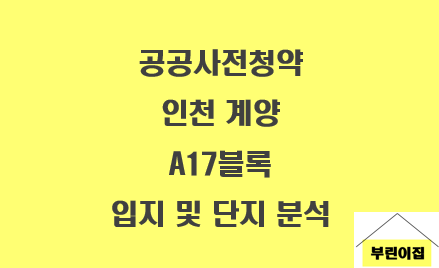[공공사전청약] 인천 계양 A17블록 입주자모집공고문, 단지, 평면도, 입지, 시세 분석 (신혼희....