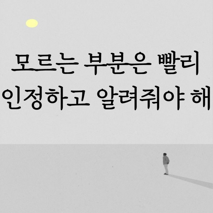  모르는 부분은 빨리 인정하고 알려줘야 해
