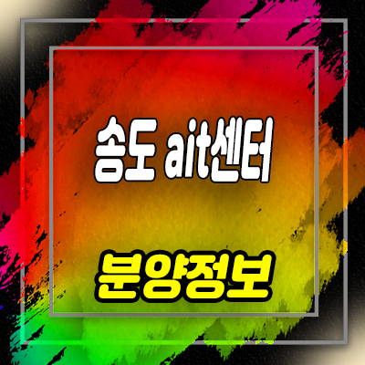  송도ait센터 지식산업센터 인천 송도동 오피스텔,지산,상가 분양가 및 모델하우스 위치 안내